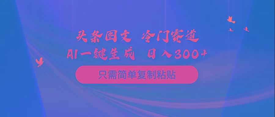 (10039期)头条图文 冷门赛道 只需简单复制粘贴 几分钟一条作品 日入300+-极速轻创