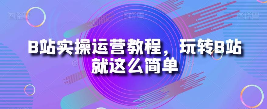 B站实操运营教程，玩转B站就这么简单-极速轻创
