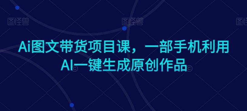 Ai图文带货项目课，一部手机利用AI一键生成原创作品-极速轻创