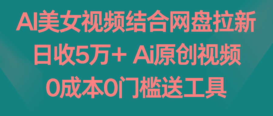 AI美女视频结合网盘拉新，日收5万+ 两分钟一条Ai原创视频，0成本0门槛送工具-极速轻创