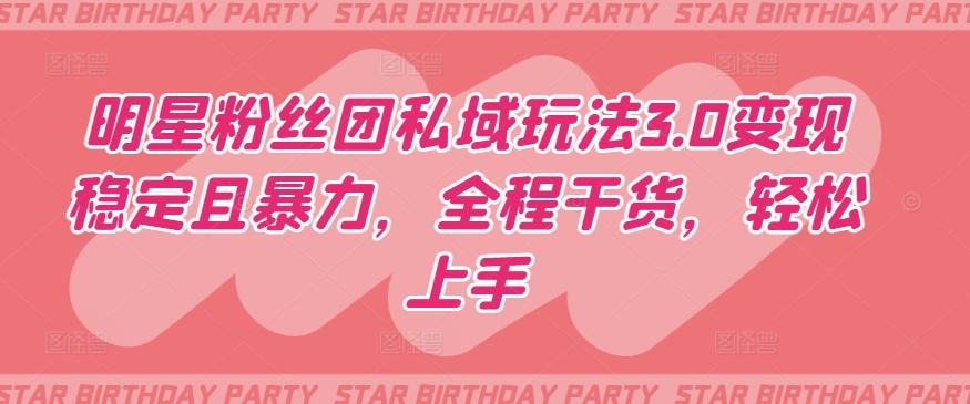 明星粉丝团私域玩法3.0变现稳定且暴力，全程干货，轻松上手【揭秘】-极速轻创