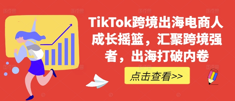 TikTok跨境出海电商人成长摇篮，汇聚跨境强者，出海打破内卷-极速轻创
