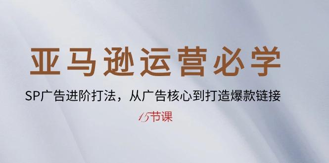 亚马逊运营必学： SP广告进阶打法，从广告核心到打造爆款链接-15节课-极速轻创