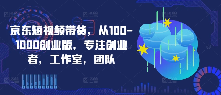 京东短视频带货，从100-1000创业版，专注创业者，工作室，团队-极速轻创