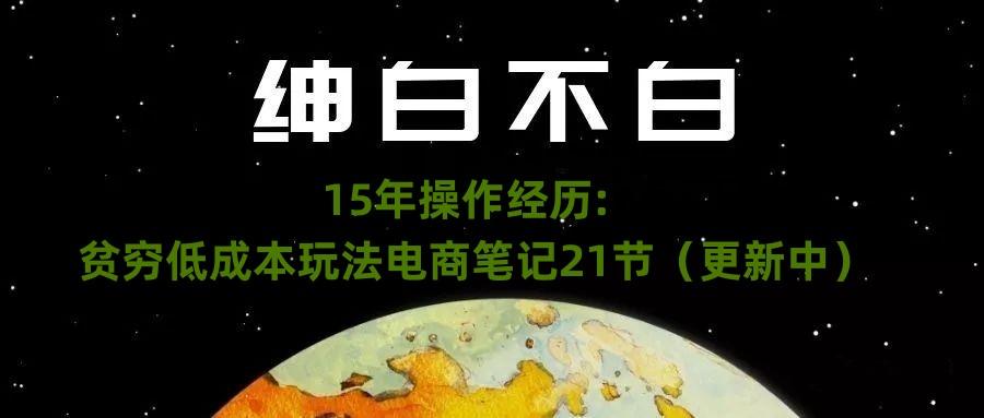 绅白不白·15年操作经历：贫穷低成本玩法电商笔记21节（1107日更新）-极速轻创