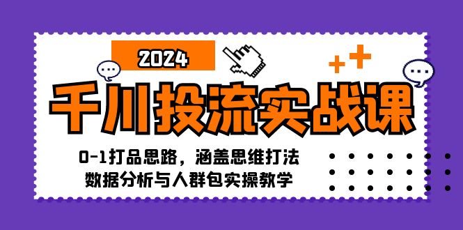 千川投流实战课：0-1打品思路，涵盖思维打法、数据分析与人群包实操教学-极速轻创