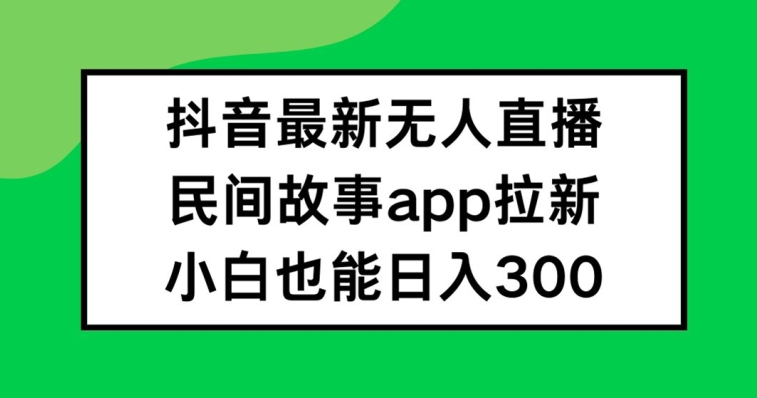 抖音无人直播，民间故事APP拉新，小白也能日入300+【揭秘】-极速轻创