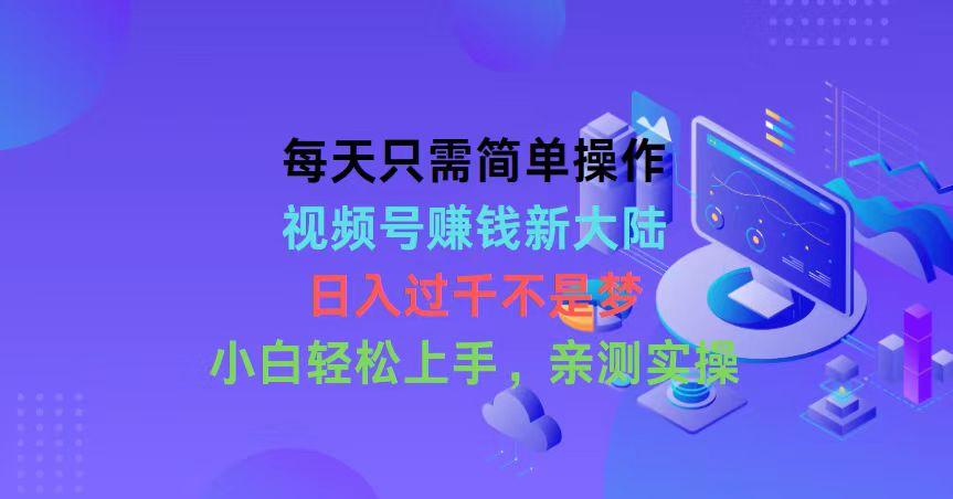 每天只需简单操作，视频号赚钱新大陆，日入过千不是梦，小白轻松上手，…-极速轻创