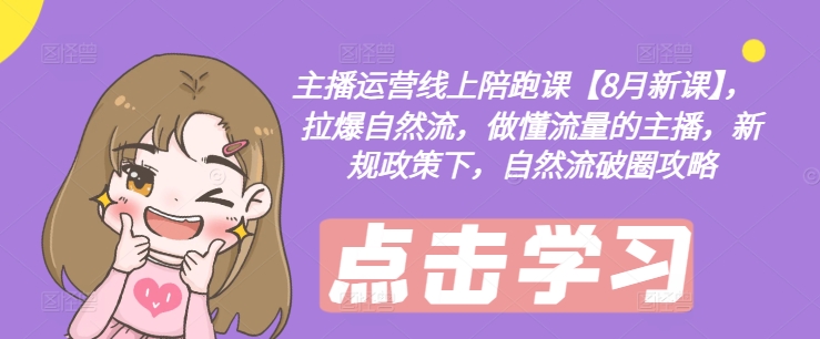 主播运营线上陪跑课【8月新课】，拉爆自然流，做懂流量的主播，新规政策下，自然流破圈攻略-极速轻创