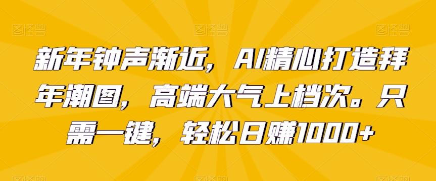 新年钟声渐近，AI精心打造拜年潮图，高端大气上档次。只需一键，轻松日赚1000+【揭秘】-极速轻创