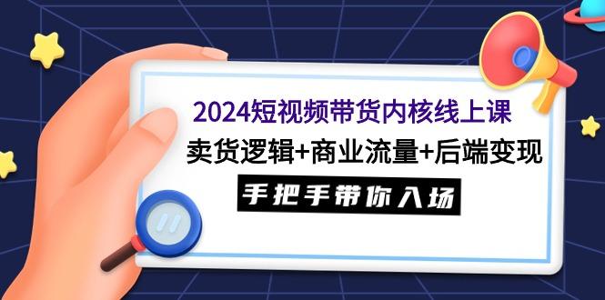 (9471期)2024短视频带货内核线上课：卖货逻辑+商业流量+后端变现，手把手带你入场-极速轻创