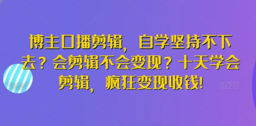 博主口播剪辑，自学坚持不下去？会剪辑不会变现？十天学会剪辑，疯狂变现收钱!-极速轻创