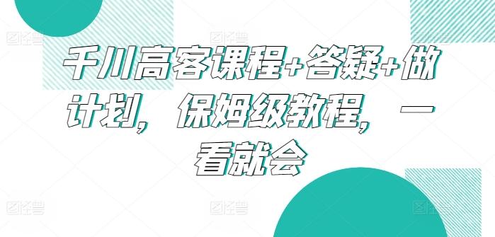 千川高客课程+答疑+做计划，保姆级教程，一看就会-极速轻创