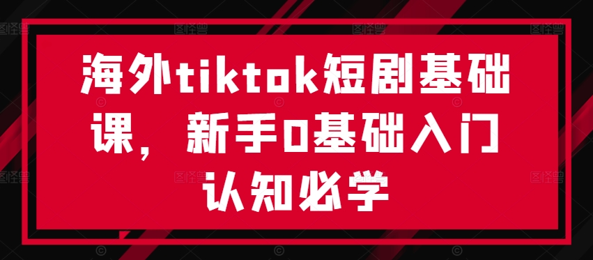 海外tiktok短剧基础课，新手0基础入门认知必学-极速轻创
