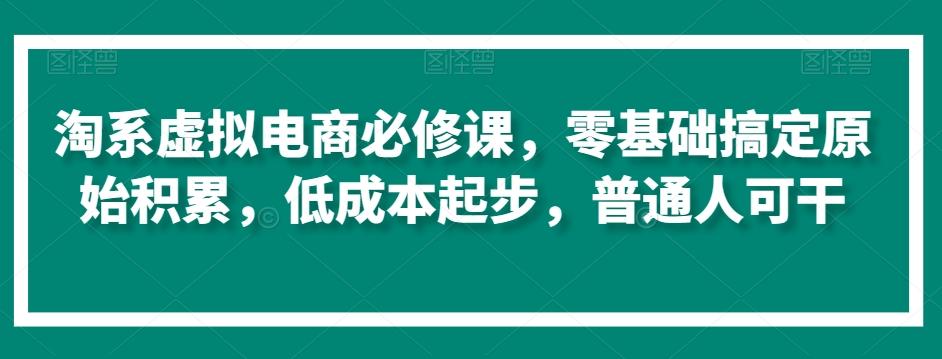 淘系虚拟电商必修课，零基础搞定原始积累，低成本起步，普通人可干-极速轻创