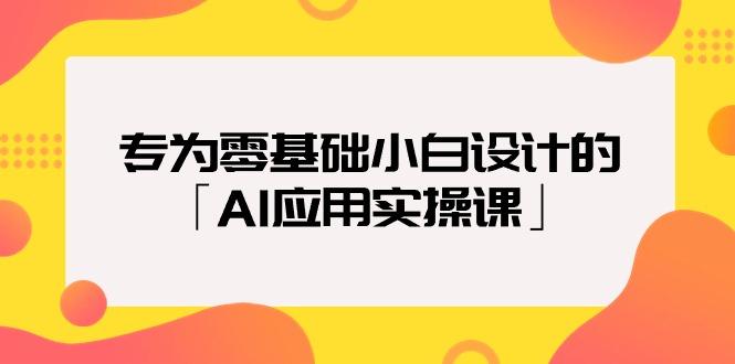 (9578期)专为零基础小白设计的「AI应用实操课」18节视频课-极速轻创