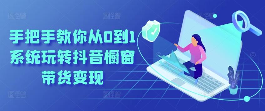 手把手教你从0到1系统玩转抖音橱窗带货变现-极速轻创