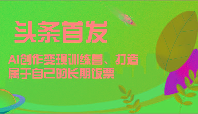 头条首发 AI创作变现训练营，打造属于自己的长期饭票-极速轻创