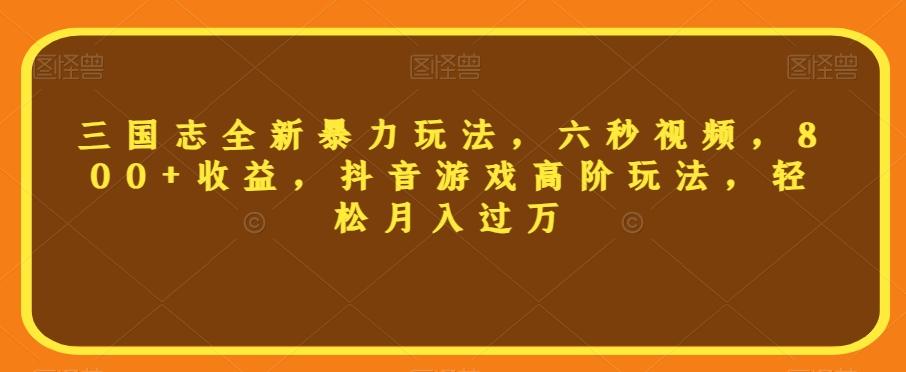 三国志全新暴力玩法，六秒视频，800+收益，抖音游戏高阶玩法，轻松月入过万【揭秘】-极速轻创