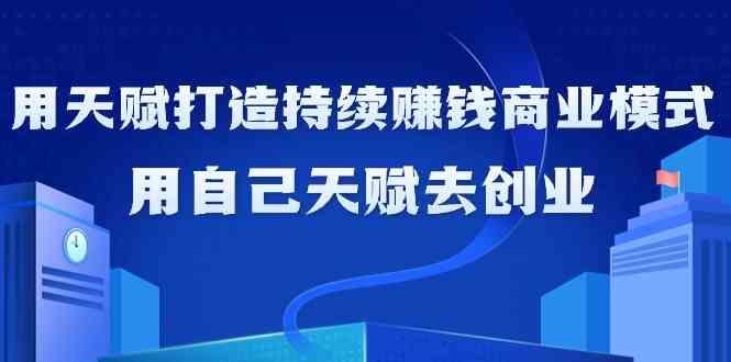 如何利用天赋打造持续赚钱商业模式，用自己天赋去创业(21节课)-极速轻创