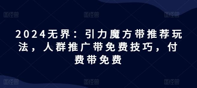 2024无界：引力魔方带推荐玩法，人群推广带免费技巧，付费带免费-极速轻创