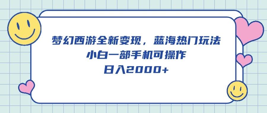 梦幻西游全新变现，蓝海热门玩法，小白一部手机可操作，日入2000+-极速轻创