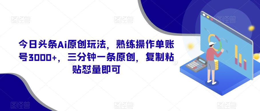 今日头条Ai原创玩法，熟练操作单账号3000+，三分钟一条原创，复制粘贴怼量即可-极速轻创