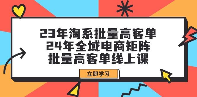 (9636期)23年淘系批量高客单+24年全域电商矩阵，批量高客单线上课(109节课)-极速轻创