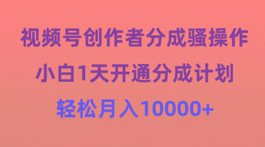 (9656期)视频号创作者分成骚操作，小白1天开通分成计划，轻松月入10000+-极速轻创