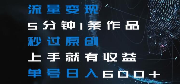 流量变现5分钟1条作品秒过原创上手就有收益单号日入600+【揭秘】-极速轻创