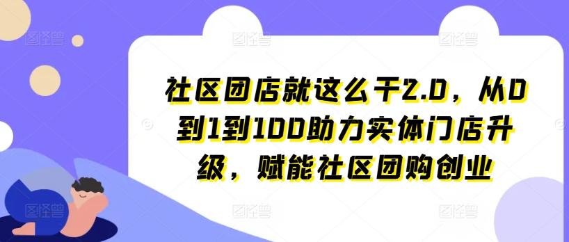 社区团店就这么干2.0，从0到1到100助力实体门店升级，赋能社区团购创业-极速轻创