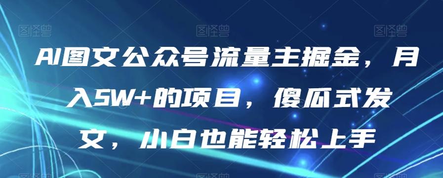 AI图文公众号流量主掘金，月入5W+的项目，傻瓜式发文，小白也能轻松上手【揭秘】-极速轻创