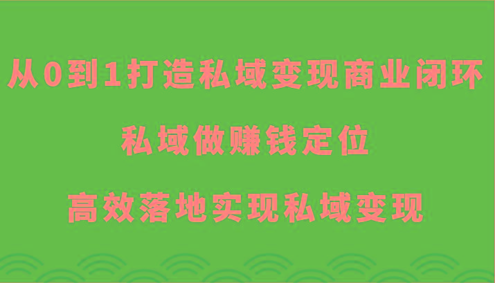 从0到1打造私域变现商业闭环-私域做赚钱定位，高效落地实现私域变现-极速轻创