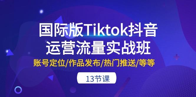 国际版Tiktok抖音运营流量实战班：账号定位/作品发布/热门推送/等等-13节-极速轻创