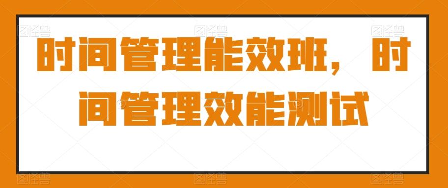 时间管理能效班，时间管理效能测试-极速轻创