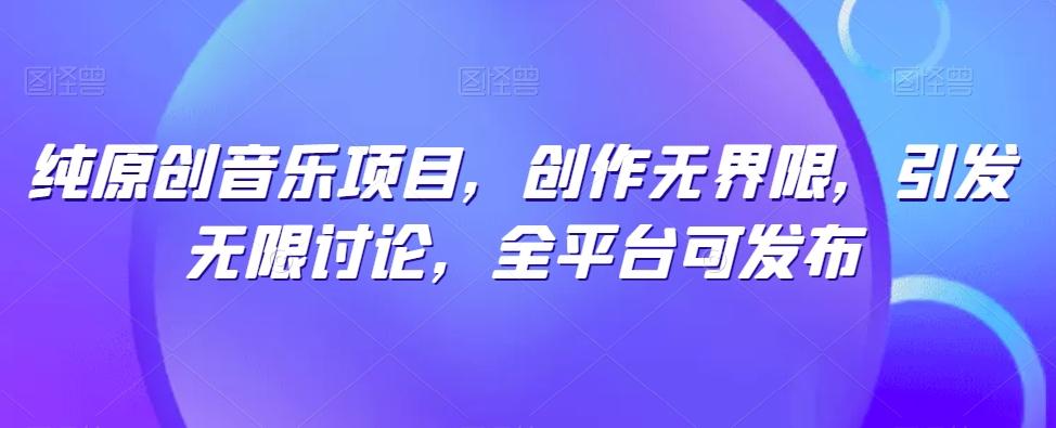 纯原创音乐项目，创作无界限，引发无限讨论，全平台可发布【揭秘】-极速轻创