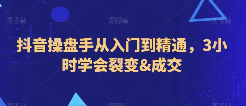 抖音操盘手从入门到精通，3小时学会裂变&成交-极速轻创