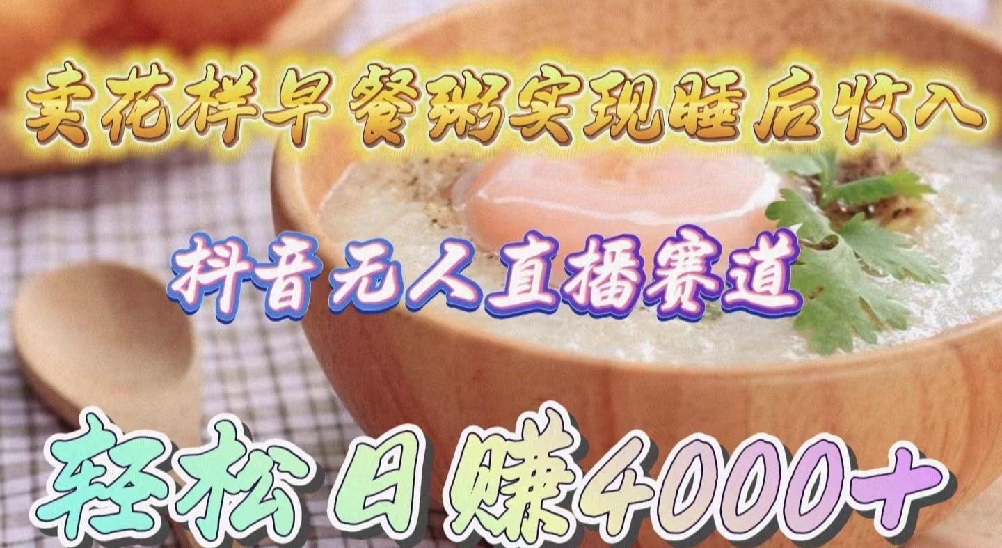 (9822期)卖花样早餐粥实现睡后收入！抖音无人直播新赛道，轻松日赚4000+-极速轻创