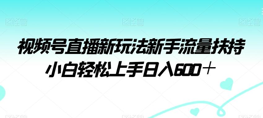 视频号直播新玩法新手流量扶持小白轻松上手日入600＋【揭秘】-极速轻创