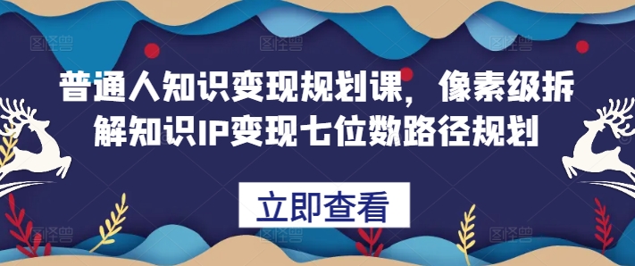 普通人知识变现规划课，像素级拆解知识IP变现七位数路径规划-极速轻创