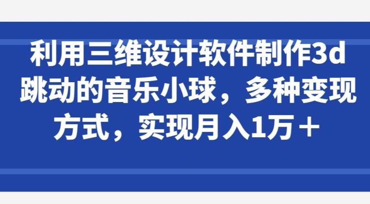 利用三维设计软件制作3d跳动的音乐小球，多种变现方式，实现月入1万+【揭秘】-极速轻创