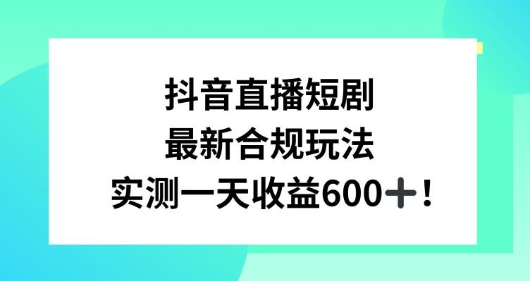 抖音直播短剧最新合规玩法，实测一天变现600+，教程+素材全解析【揭秘】-极速轻创