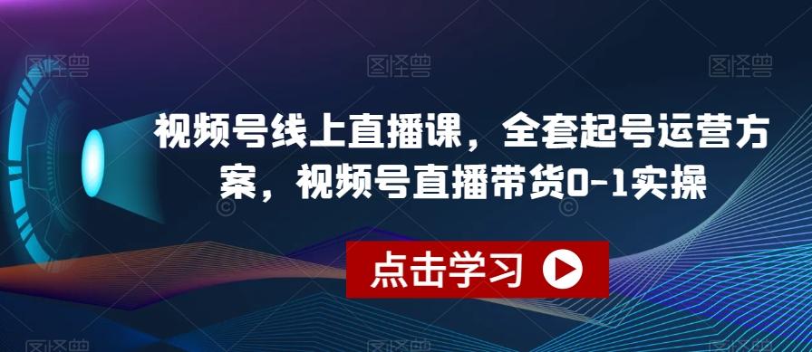 视频号线上直播课，全套起号运营方案，视频号直播带货0-1实操-极速轻创