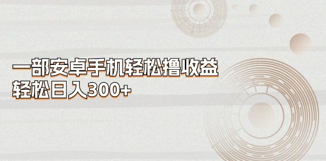 一部安卓手机轻松撸收益，轻松日入300+-极速轻创