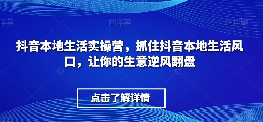 抖音本地生活实操营，​抓住抖音本地生活风口，让你的生意逆风翻盘-极速轻创