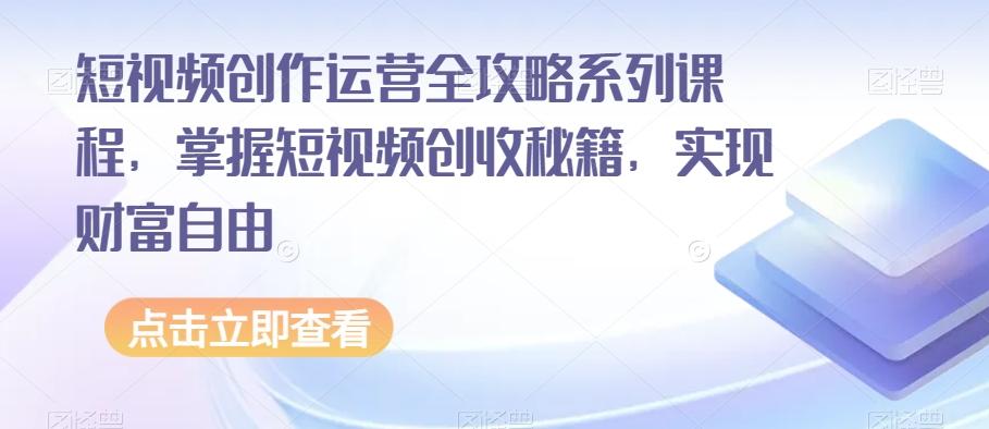 短视频创作运营全攻略系列课程，掌握短视频创收秘籍，实现财富自由-极速轻创