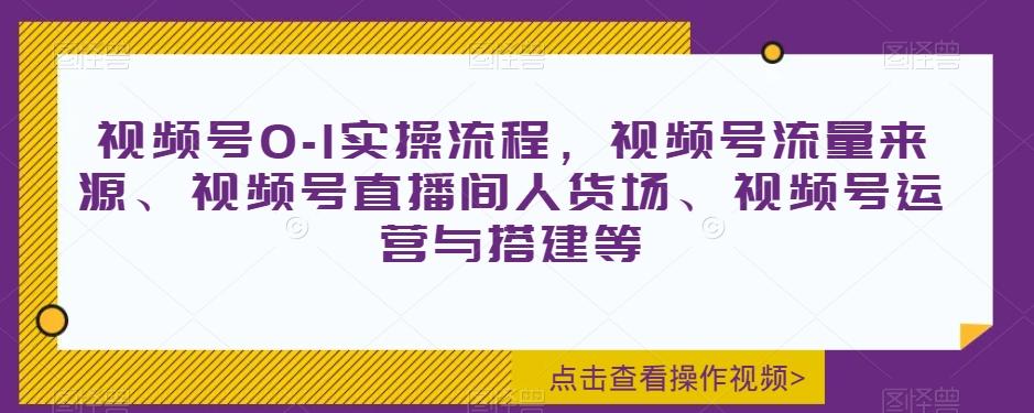 视频号0-1实操流程，视频号流量来源、视频号直播间人货场、视频号运营与搭建等-极速轻创