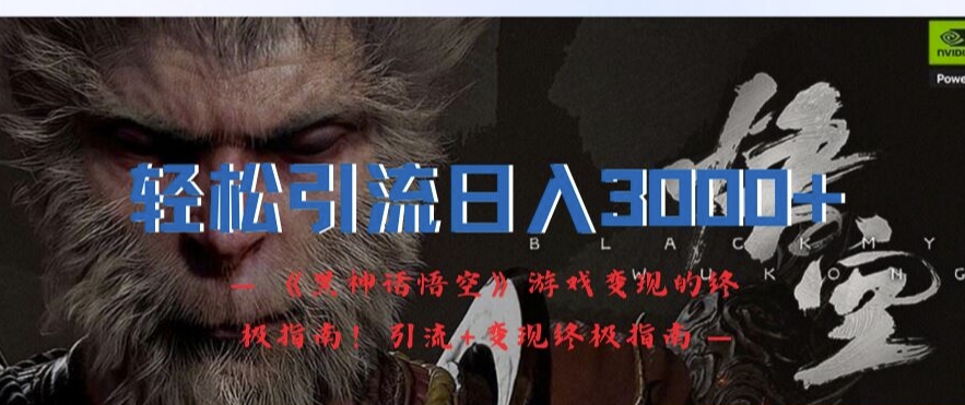 轻松引流日入3k，《黑神话悟空》游戏变现的终极指南!引流+变现终极指南-极速轻创