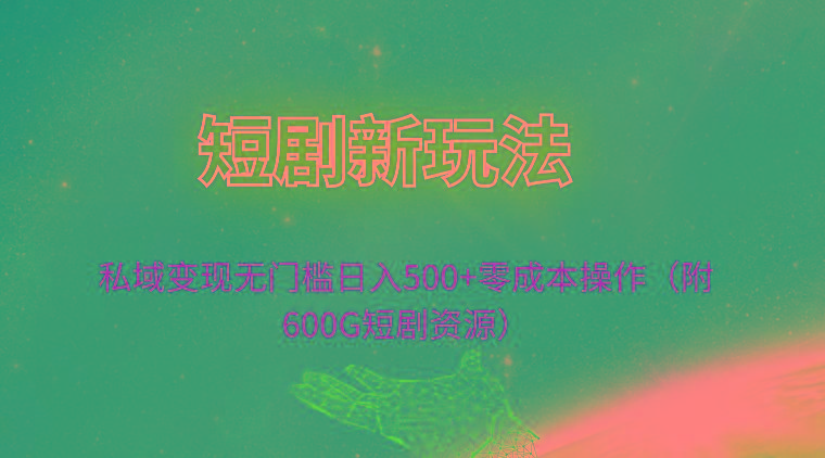 (9894期)短剧新玩法，私域变现无门槛日入500+零成本操作(附600G短剧资源)-极速轻创