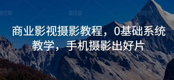 商业影视摄影教程，0基础系统教学，手机摄影出好片-极速轻创